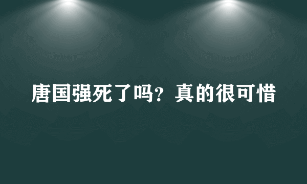 唐国强死了吗？真的很可惜