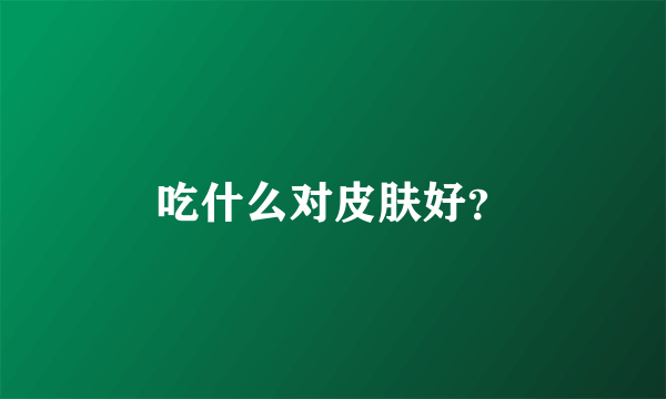 吃什么对皮肤好？