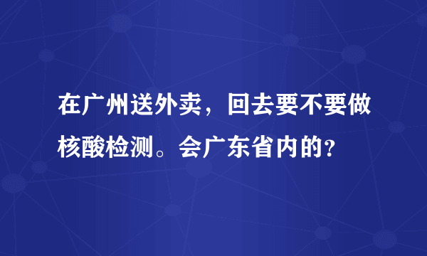 在广州送外卖，回去要不要做核酸检测。会广东省内的？