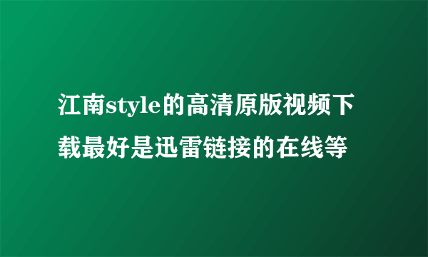 江南style的高清原版视频下载最好是迅雷链接的在线等