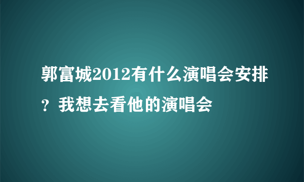 郭富城2012有什么演唱会安排？我想去看他的演唱会