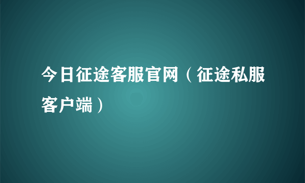 今日征途客服官网（征途私服客户端）