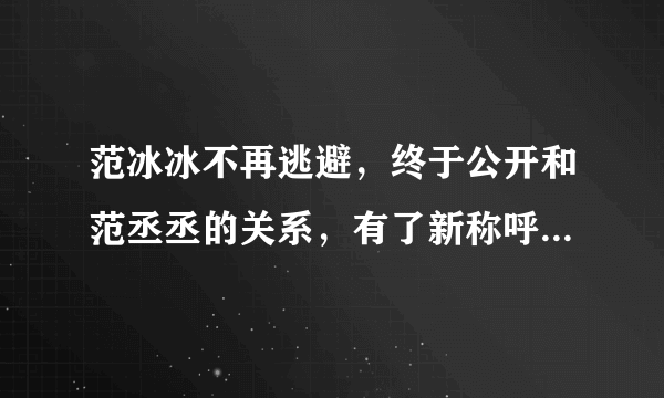 范冰冰不再逃避，终于公开和范丞丞的关系，有了新称呼，真相是什么？