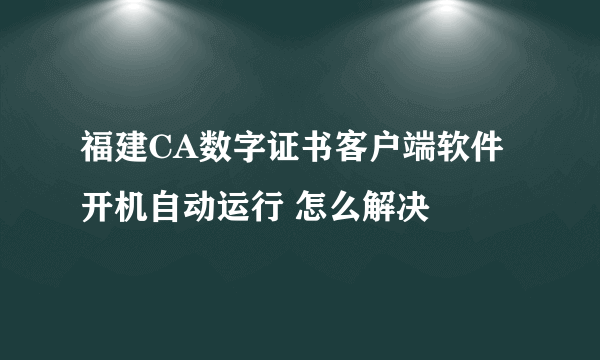 福建CA数字证书客户端软件开机自动运行 怎么解决