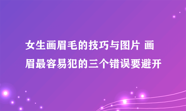 女生画眉毛的技巧与图片 画眉最容易犯的三个错误要避开