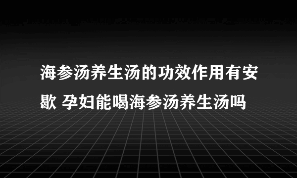 海参汤养生汤的功效作用有安歇 孕妇能喝海参汤养生汤吗