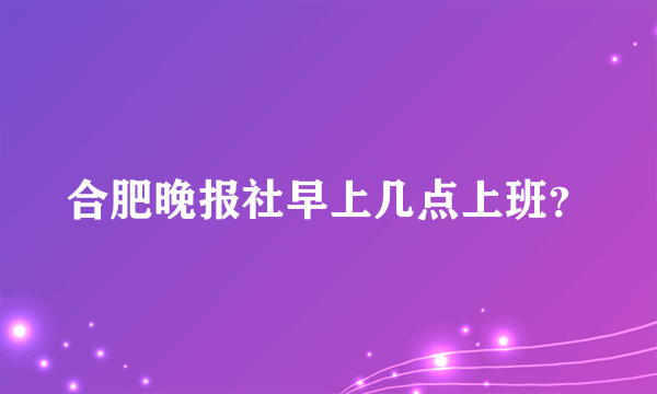 合肥晚报社早上几点上班？