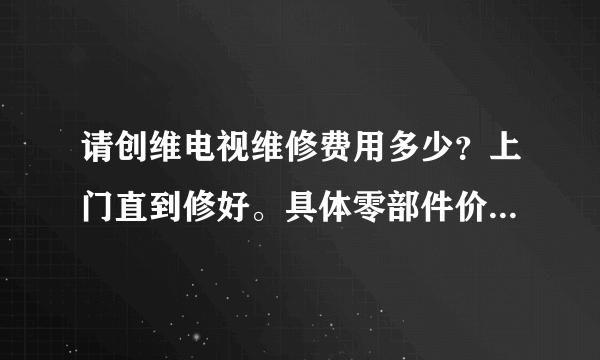 请创维电视维修费用多少？上门直到修好。具体零部件价目表哪有？