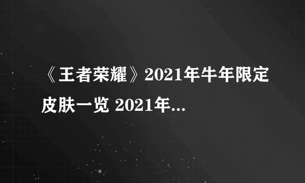 《王者荣耀》2021年牛年限定皮肤一览 2021年牛年限定皮肤是谁