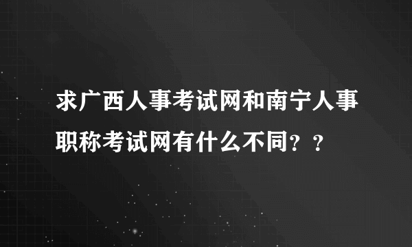 求广西人事考试网和南宁人事职称考试网有什么不同？？