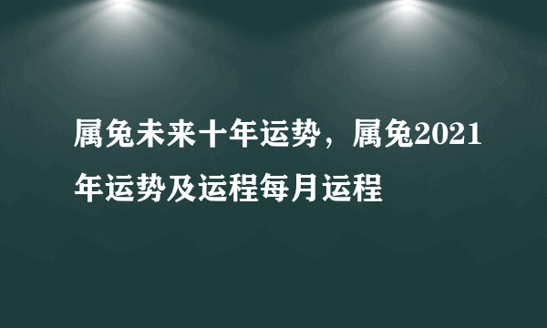 属兔未来十年运势，属兔2021年运势及运程每月运程