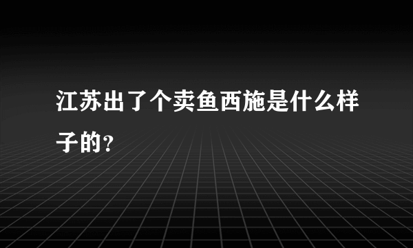 江苏出了个卖鱼西施是什么样子的？