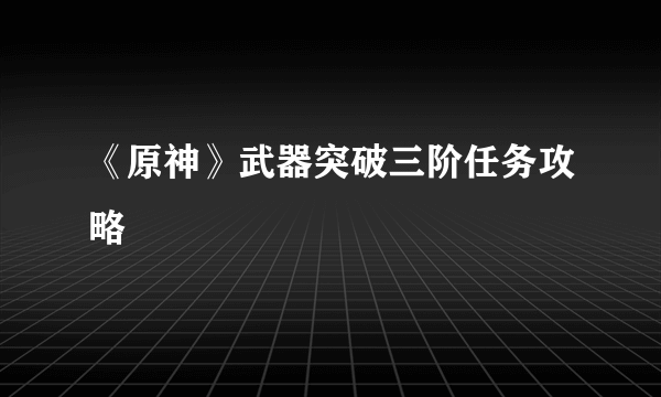 《原神》武器突破三阶任务攻略