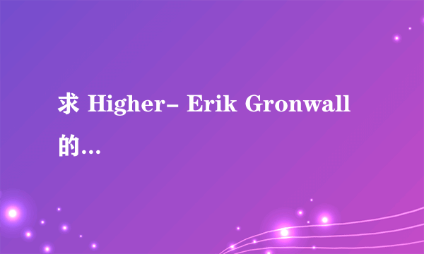 求 Higher- Erik Gronwall 的简谱！！扒也给我扒出来啊！