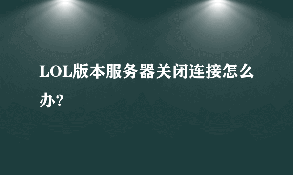 LOL版本服务器关闭连接怎么办?