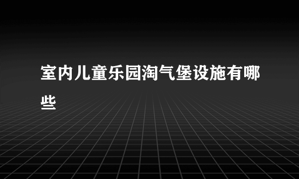 室内儿童乐园淘气堡设施有哪些