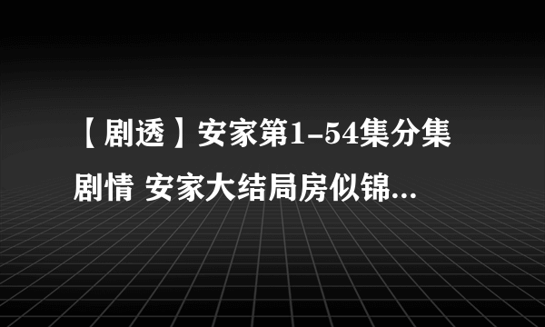 【剧透】安家第1-54集分集剧情 安家大结局房似锦徐文昌终于在一起了