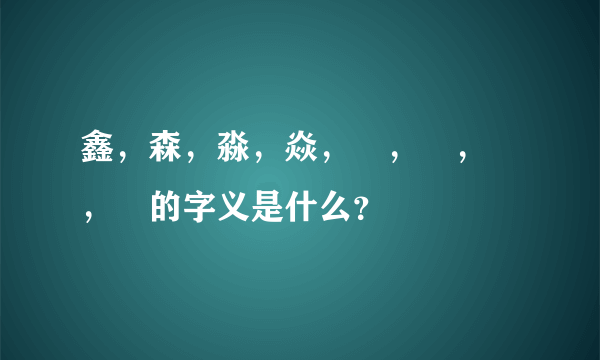 鑫，森，淼，焱，垚，骉，犇，羴的字义是什么？