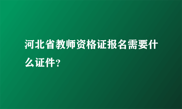 河北省教师资格证报名需要什么证件？