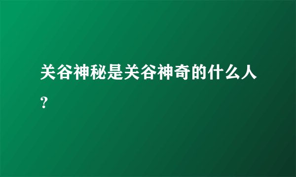 关谷神秘是关谷神奇的什么人？