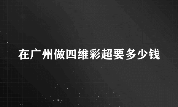 在广州做四维彩超要多少钱