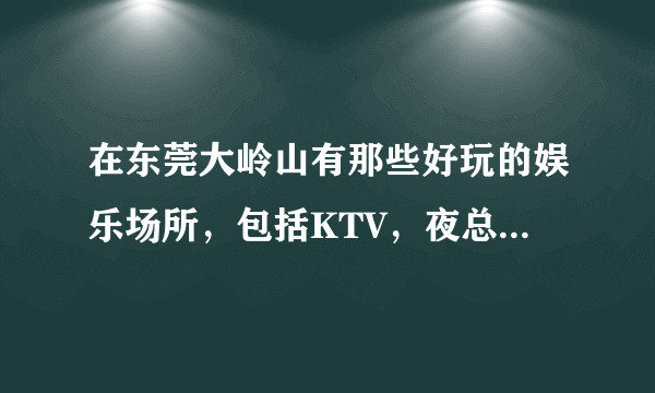 在东莞大岭山有那些好玩的娱乐场所，包括KTV，夜总会和迪吧