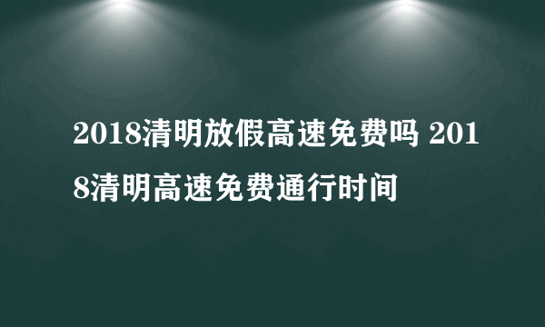 2018清明放假高速免费吗 2018清明高速免费通行时间