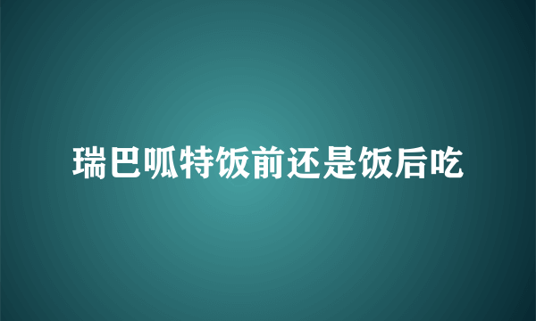 瑞巴呱特饭前还是饭后吃