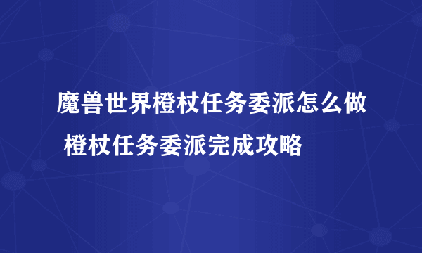 魔兽世界橙杖任务委派怎么做 橙杖任务委派完成攻略