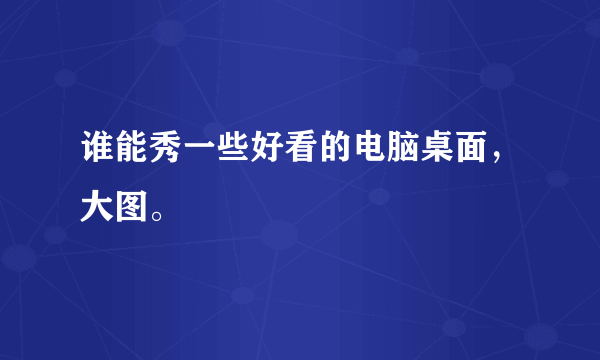 谁能秀一些好看的电脑桌面，大图。