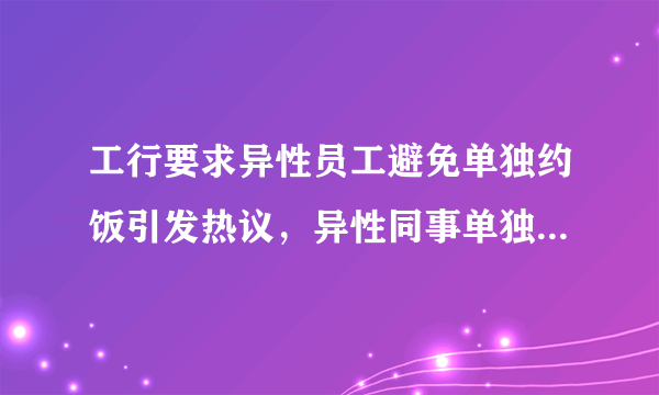 工行要求异性员工避免单独约饭引发热议，异性同事单独约饭有什么不妥之处？