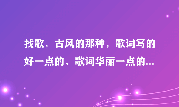 找歌，古风的那种，歌词写的好一点的，歌词华丽一点的一点。古风啊