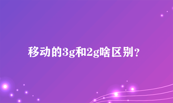 移动的3g和2g啥区别？