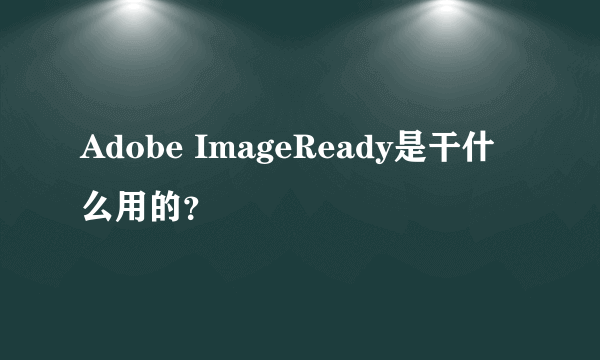 Adobe ImageReady是干什么用的？