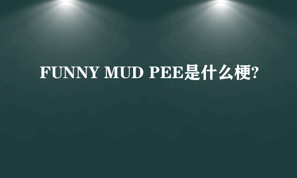 FUNNY MUD PEE是什么梗?