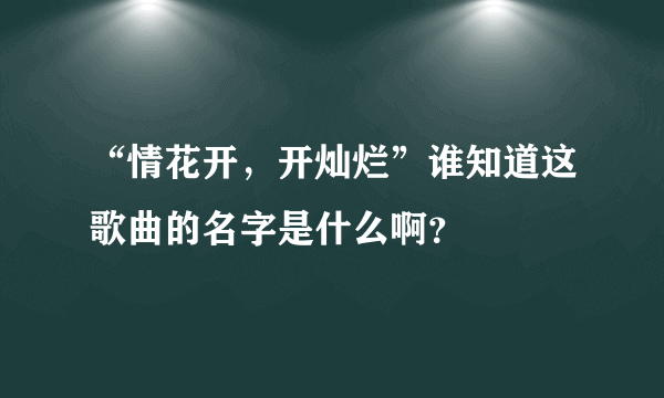 “情花开，开灿烂”谁知道这歌曲的名字是什么啊？