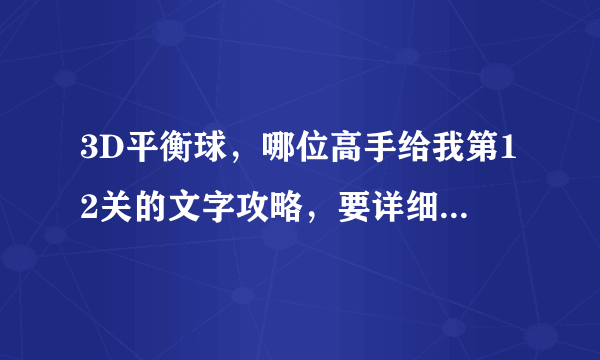 3D平衡球，哪位高手给我第12关的文字攻略，要详细的，就第四小关那不会！