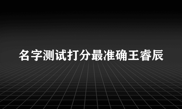 名字测试打分最准确王睿辰