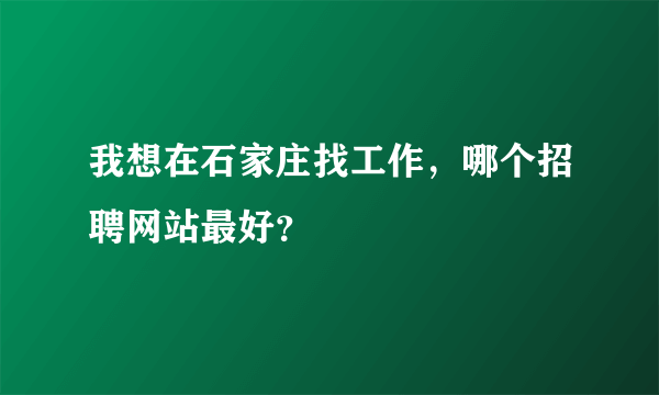 我想在石家庄找工作，哪个招聘网站最好？