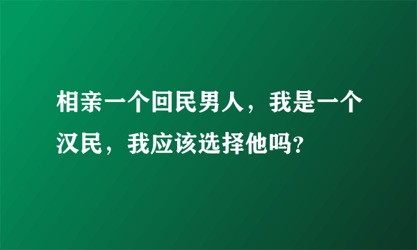 相亲一个回民男人，我是一个汉民，我应该选择他吗？