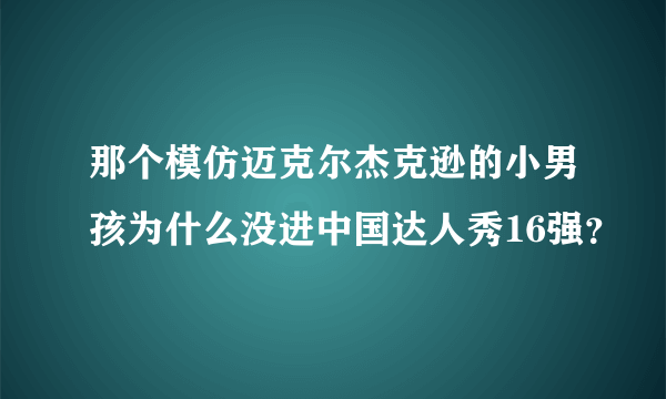 那个模仿迈克尔杰克逊的小男孩为什么没进中国达人秀16强？