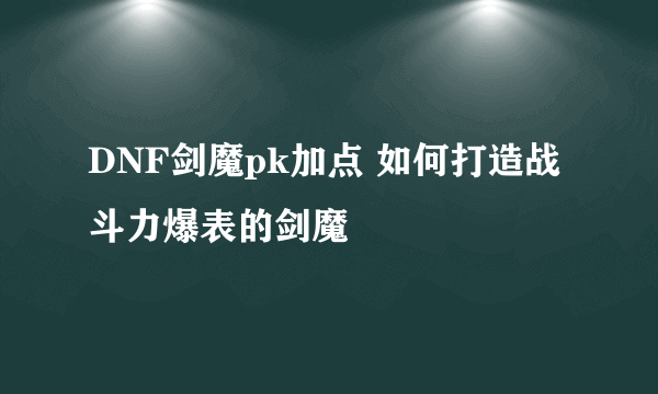 DNF剑魔pk加点 如何打造战斗力爆表的剑魔