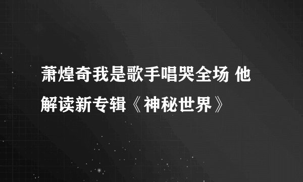 萧煌奇我是歌手唱哭全场 他解读新专辑《神秘世界》