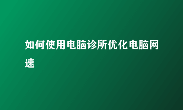 如何使用电脑诊所优化电脑网速