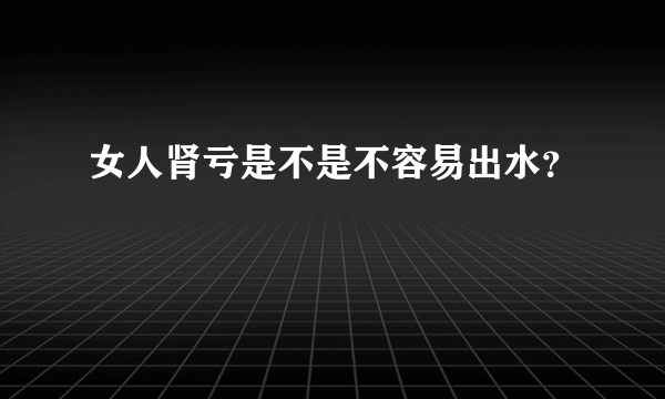 女人肾亏是不是不容易出水？