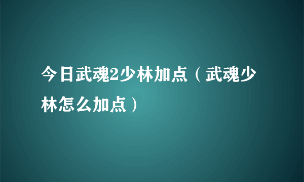 今日武魂2少林加点（武魂少林怎么加点）