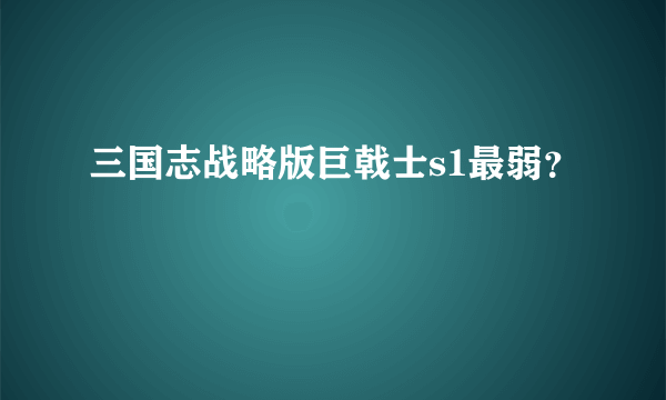 三国志战略版巨戟士s1最弱？