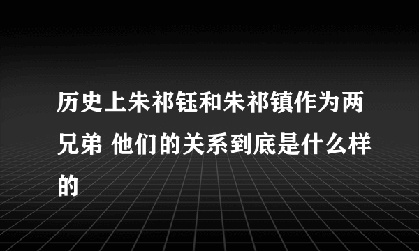 历史上朱祁钰和朱祁镇作为两兄弟 他们的关系到底是什么样的