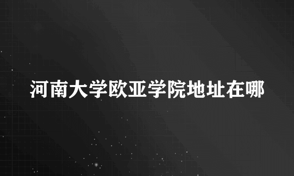 河南大学欧亚学院地址在哪