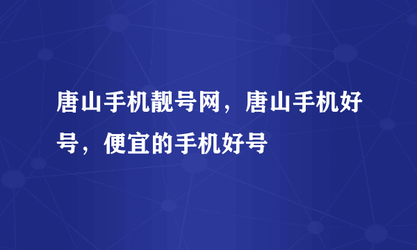 唐山手机靓号网，唐山手机好号，便宜的手机好号